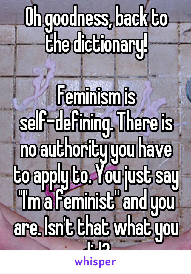 Oh goodness, back to the dictionary!

Feminism is self-defining. There is no authority you have to apply to. You just say "I'm a feminist" and you are. Isn't that what you did?