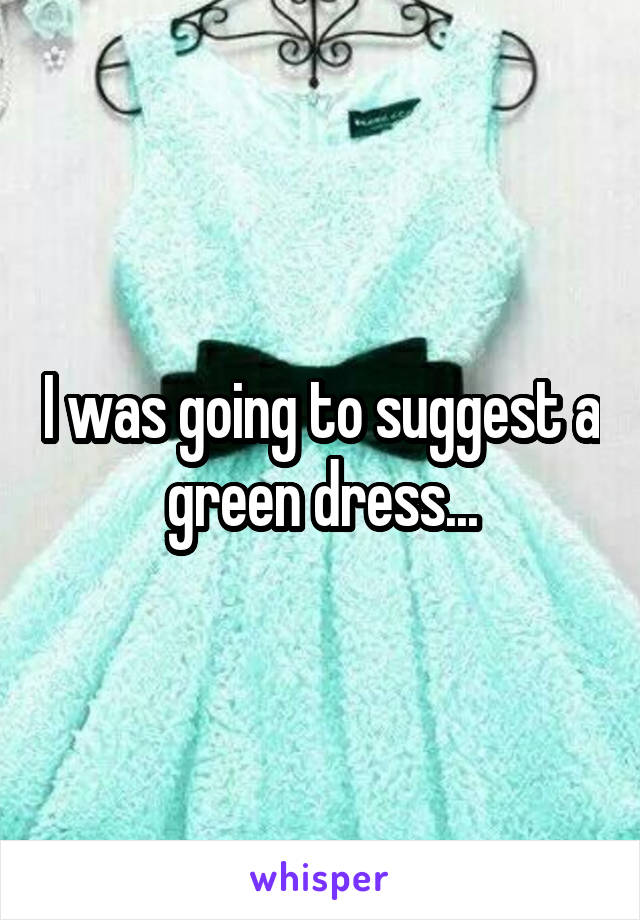 I was going to suggest a green dress...