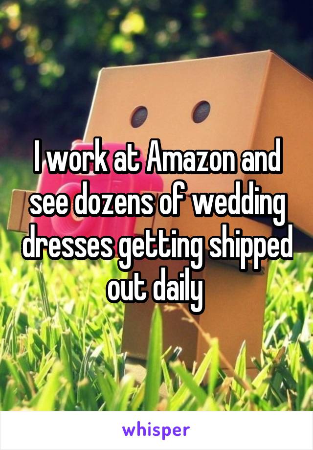 I work at Amazon and see dozens of wedding dresses getting shipped out daily 