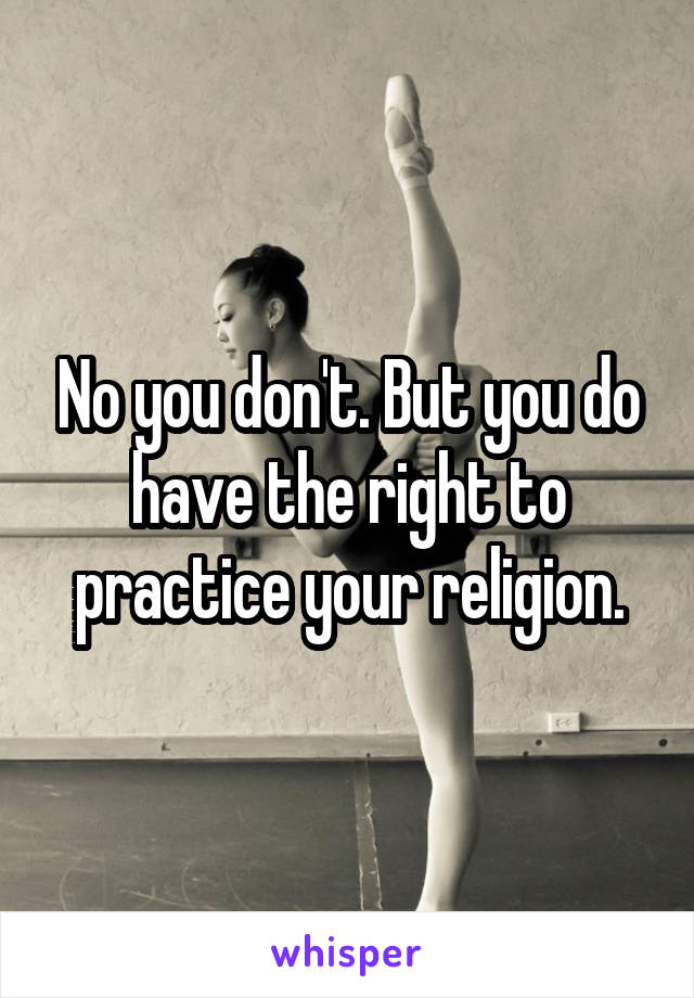 No you don't. But you do have the right to practice your religion.