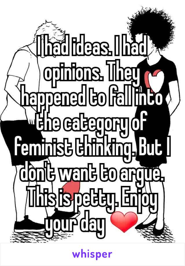 I had ideas. I had opinions. They happened to fall into the category of feminist thinking. But I don't want to argue. This is petty. Enjoy your day ❤