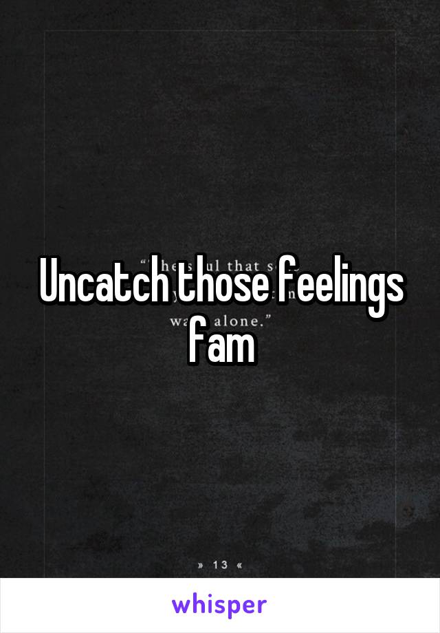 Uncatch those feelings fam