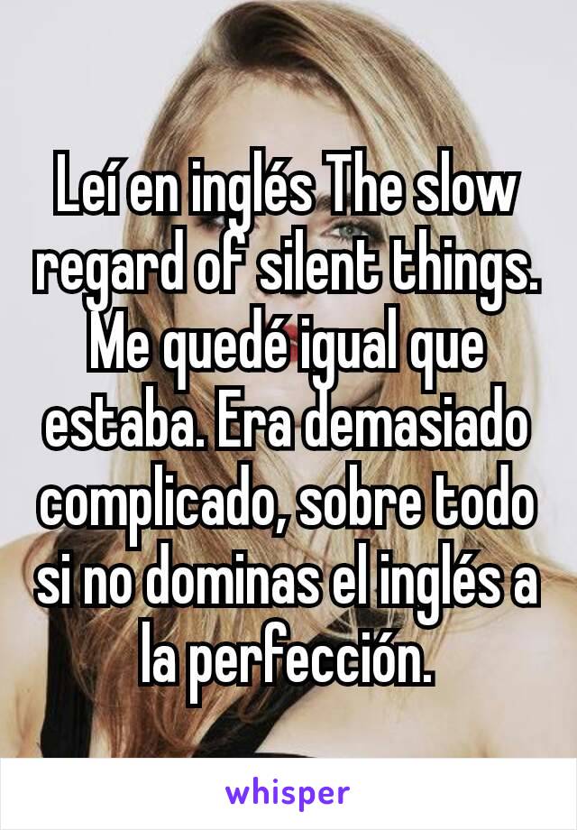 Leí en inglés The slow regard of silent things. Me quedé igual que estaba. Era demasiado complicado, sobre todo si no dominas el inglés a la perfección.