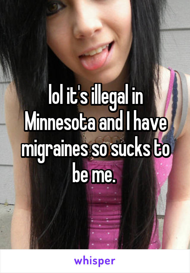 lol it's illegal in Minnesota and I have migraines so sucks to be me. 