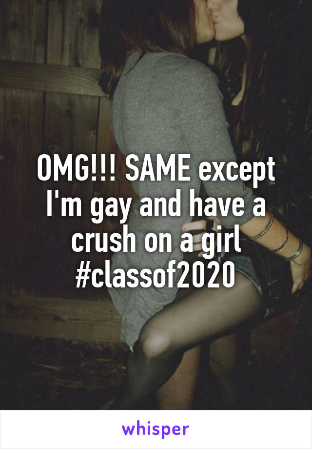 OMG!!! SAME except I'm gay and have a crush on a girl #classof2020