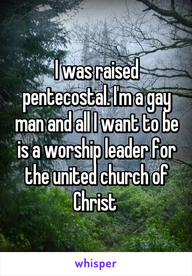 I was raised pentecostal. I'm a gay man and all I want to be is a worship leader for the united church of Christ 