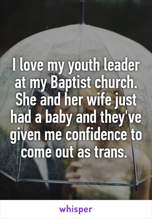 I love my youth leader at my Baptist church. She and her wife just had a baby and they've given me confidence to come out as trans. 