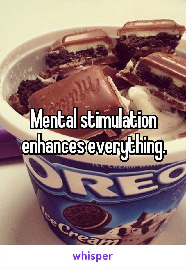 Mental stimulation enhances everything.