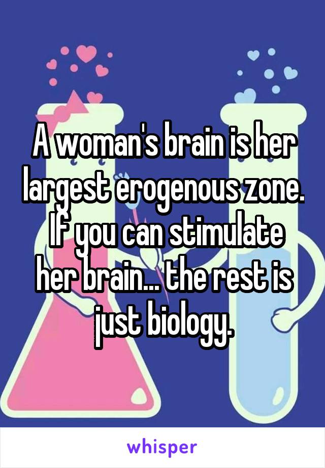 A woman's brain is her largest erogenous zone.  If you can stimulate her brain... the rest is just biology.