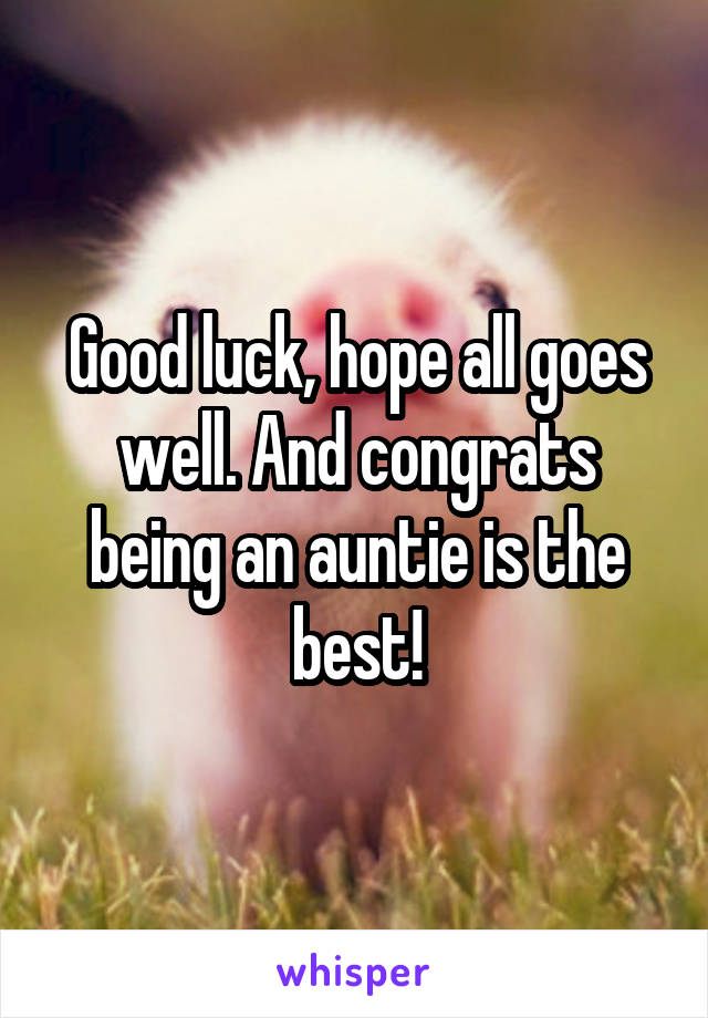 Good luck, hope all goes well. And congrats being an auntie is the best!