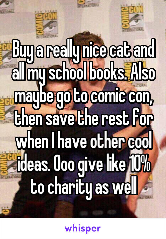 Buy a really nice cat and all my school books. Also maybe go to comic con, then save the rest for when I have other cool ideas. Ooo give like 10% to charity as well
