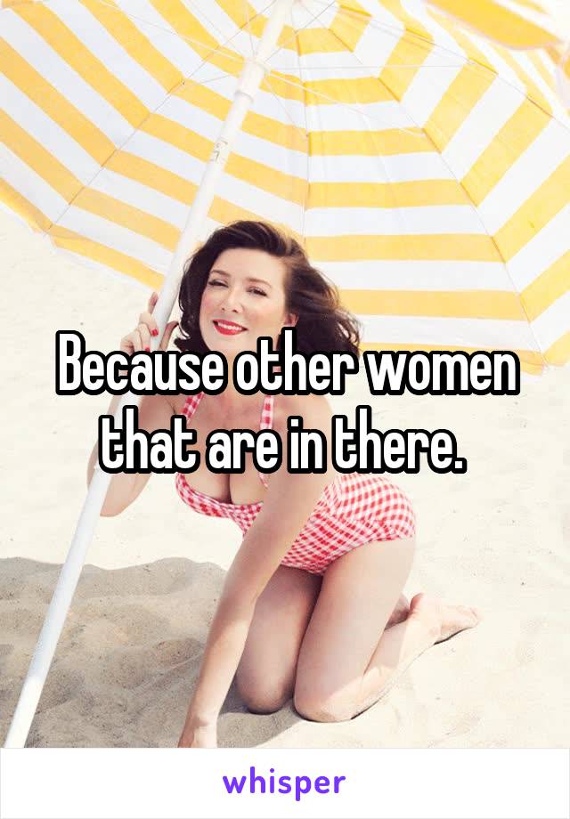 Because other women that are in there. 