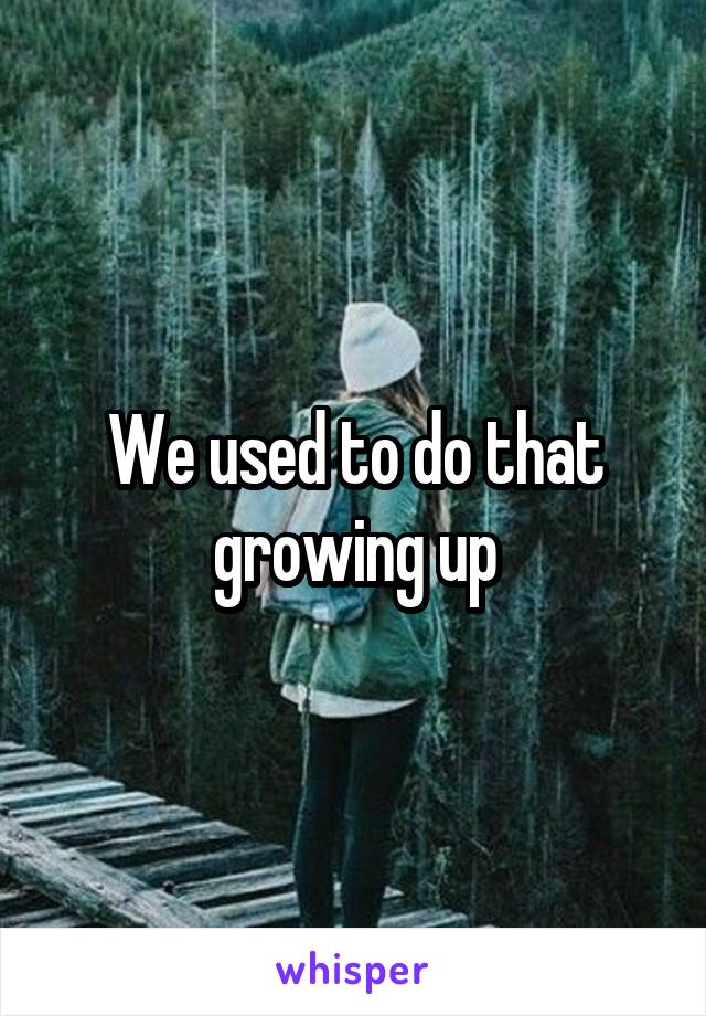 We used to do that growing up