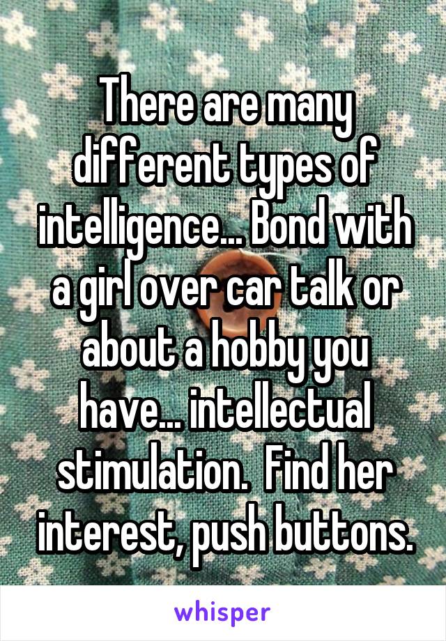 There are many different types of intelligence... Bond with a girl over car talk or about a hobby you have... intellectual stimulation.  Find her interest, push buttons.