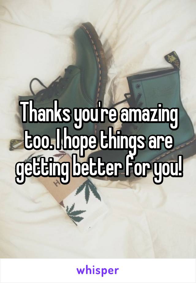 Thanks you're amazing too. I hope things are getting better for you!