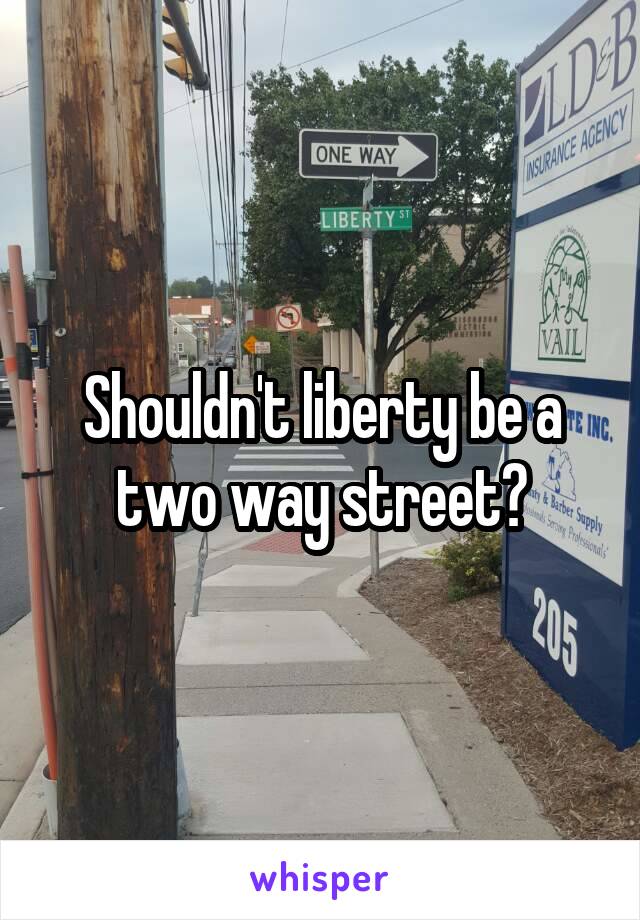 Shouldn't liberty be a two way street?