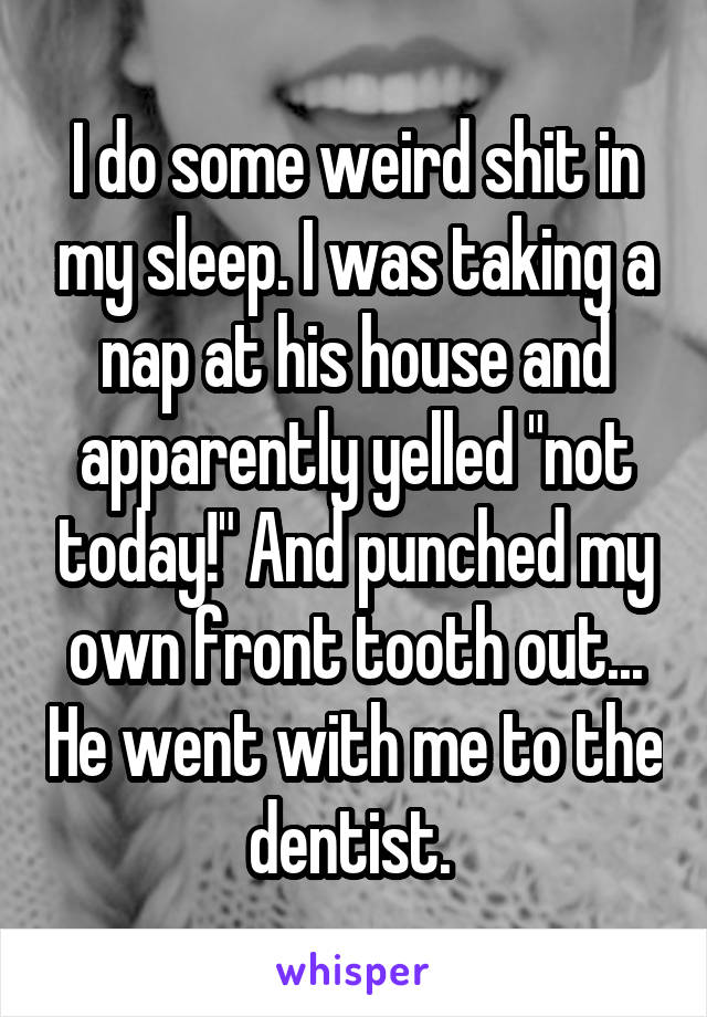 I do some weird shit in my sleep. I was taking a nap at his house and apparently yelled "not today!" And punched my own front tooth out... He went with me to the dentist. 