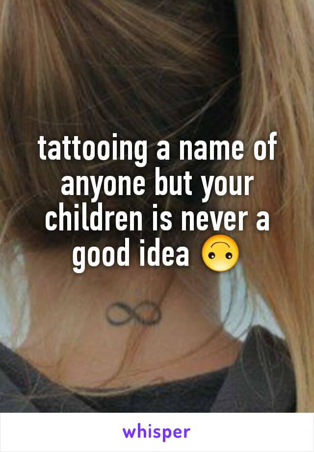 tattooing a name of anyone but your children is never a good idea 🙃