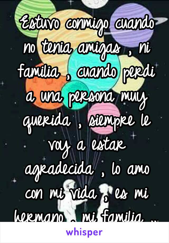 Estuvo conmigo cuando no tenia amigas , ni familia , cuando perdi a una persona muy querida , siempre le voy a estar agradecida , lo amo con mi vida , es mi hermano , mi familia ...