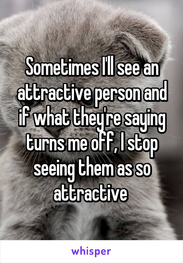 Sometimes I'll see an attractive person and if what they're saying turns me off, I stop seeing them as so attractive 