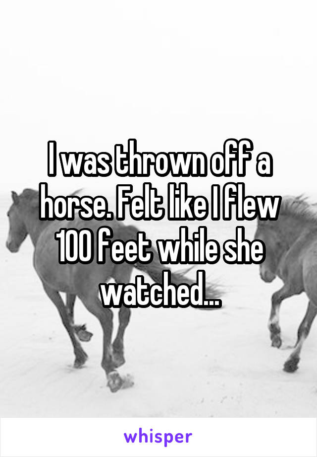 I was thrown off a horse. Felt like I flew 100 feet while she watched...