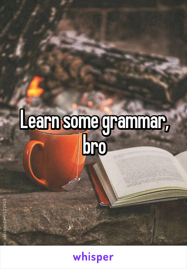 Learn some grammar, bro