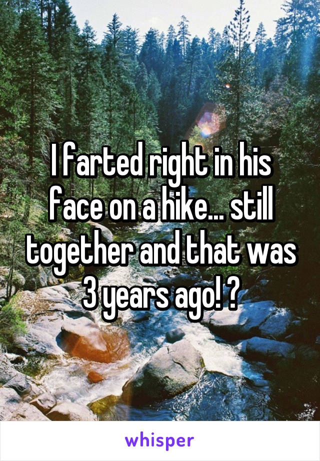 I farted right in his face on a hike... still together and that was 3 years ago! 😂