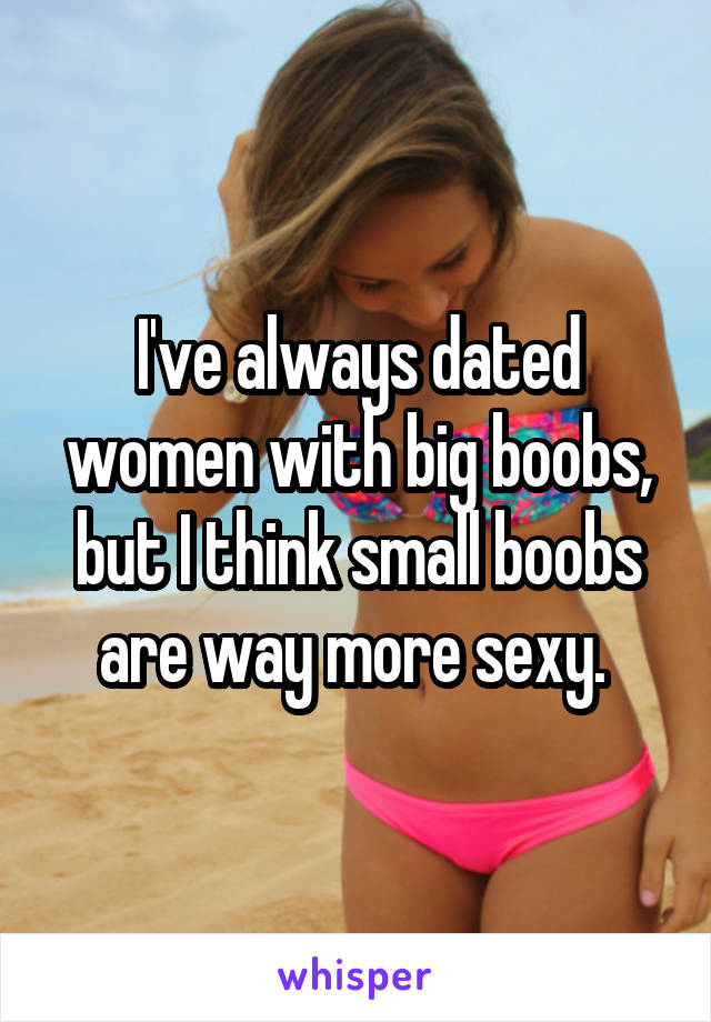 I've always dated women with big boobs, but I think small boobs are way more sexy. 