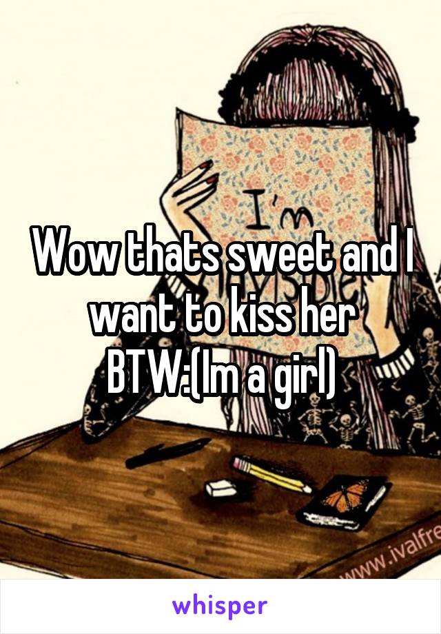 Wow thats sweet and I want to kiss her
BTW:(Im a girl)