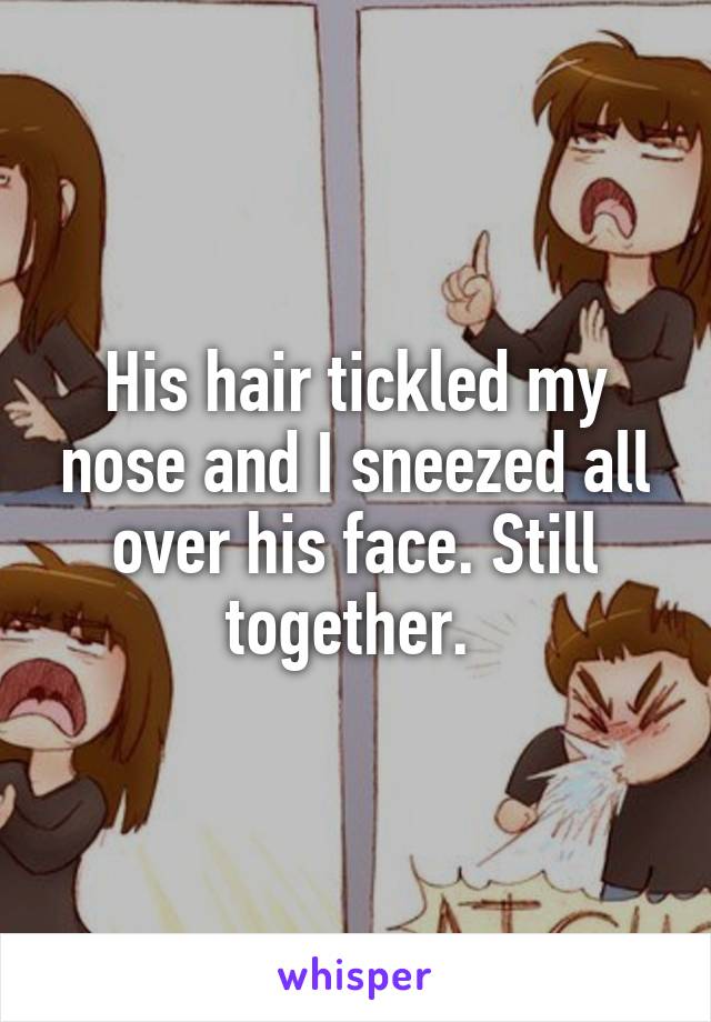 His hair tickled my nose and I sneezed all over his face. Still together. 