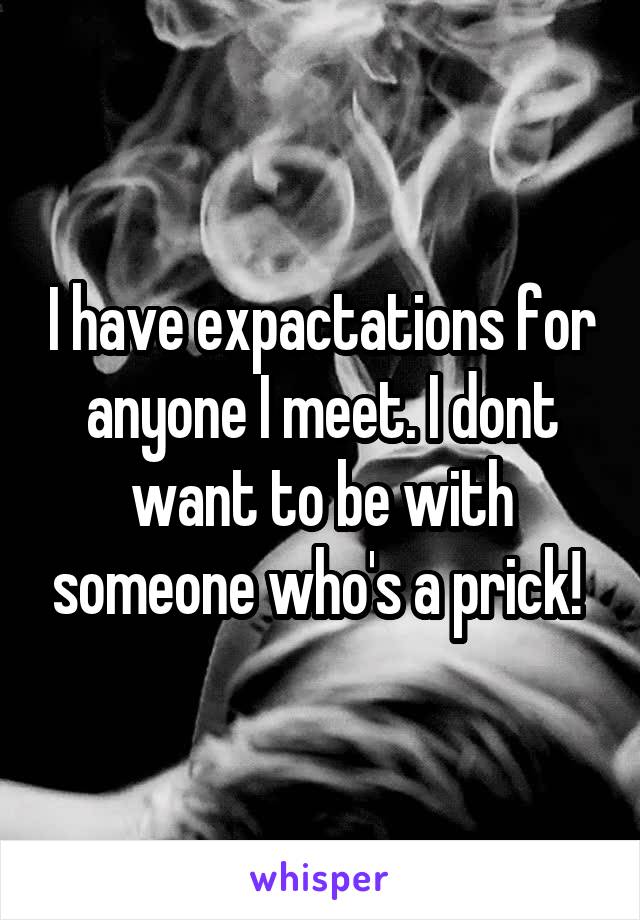 I have expactations for anyone I meet. I dont want to be with someone who's a prick! 