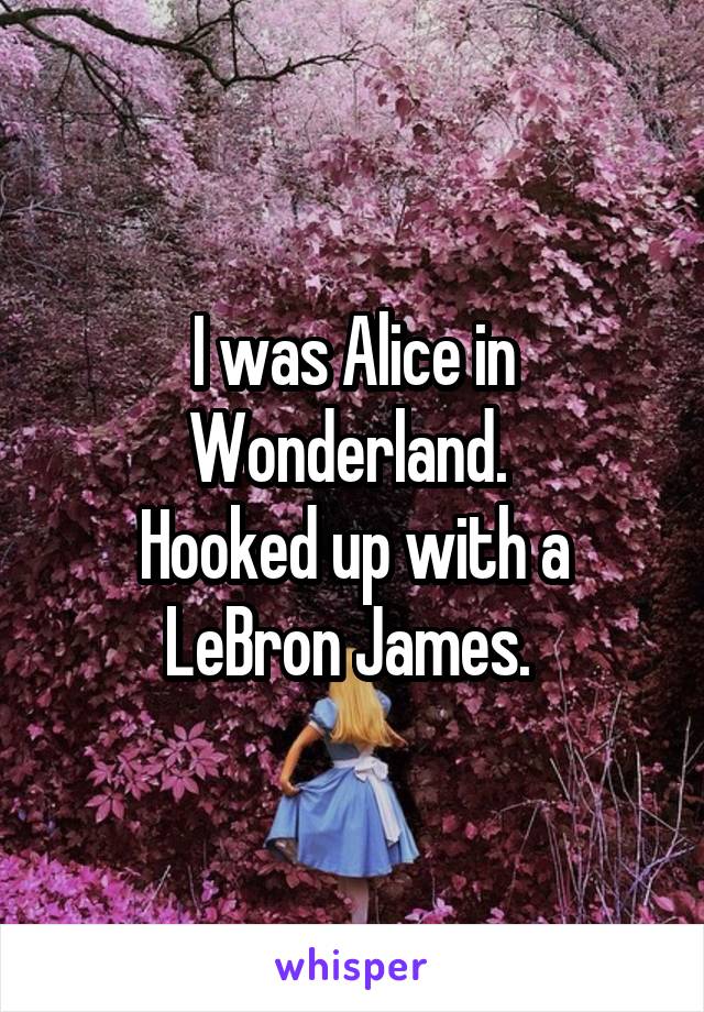 I was Alice in Wonderland. 
Hooked up with a LeBron James. 