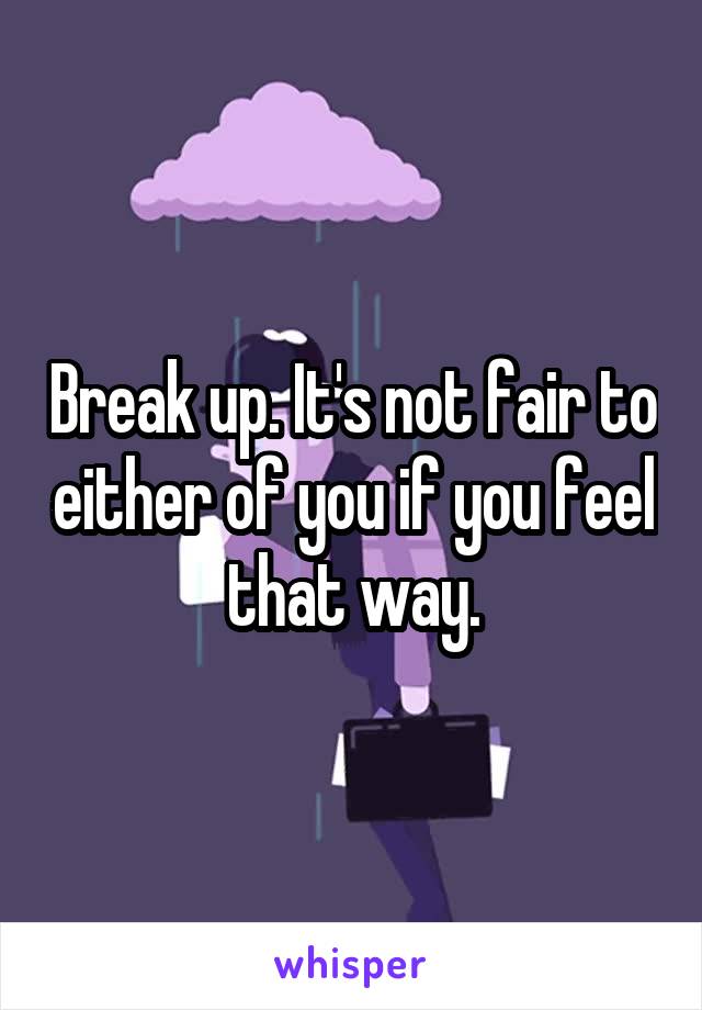 Break up. It's not fair to either of you if you feel that way.