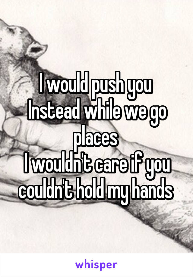 I would push you 
Instead while we go places 
I wouldn't care if you couldn't hold my hands 