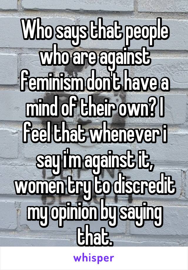 Who says that people who are against feminism don't have a mind of their own? I feel that whenever i say i'm against it, women try to discredit my opinion by saying that.
