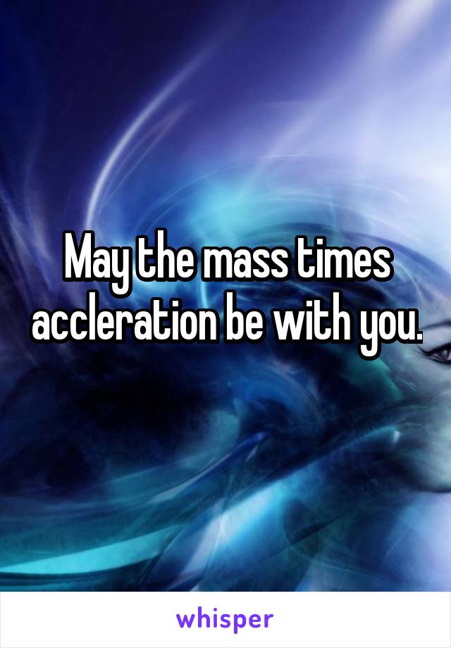 May the mass times accleration be with you. 