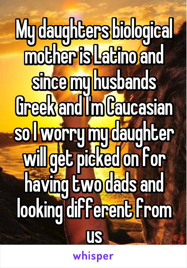 My daughters biological mother is Latino and since my husbands Greek and I'm Caucasian so I worry my daughter will get picked on for having two dads and looking different from us