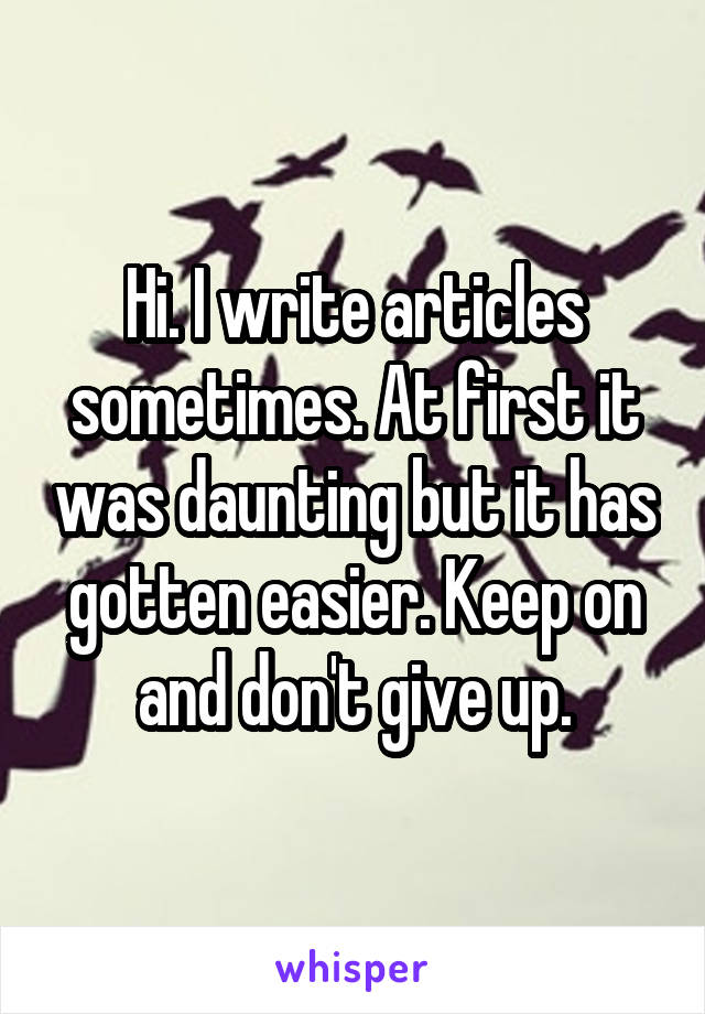 Hi. I write articles sometimes. At first it was daunting but it has gotten easier. Keep on and don't give up.