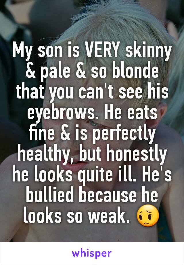My son is VERY skinny & pale & so blonde that you can't see his eyebrows. He eats fine & is perfectly healthy, but honestly he looks quite ill. He's bullied because he looks so weak. 😔
