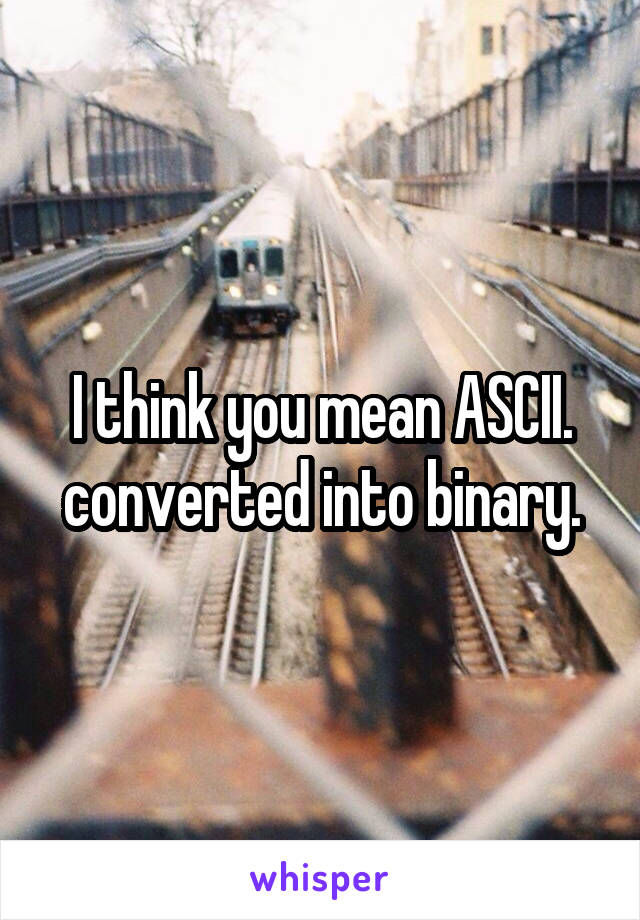 I think you mean ASCII. converted into binary.