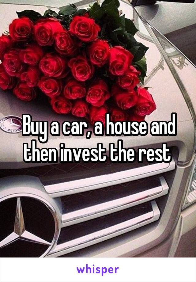 Buy a car, a house and then invest the rest 