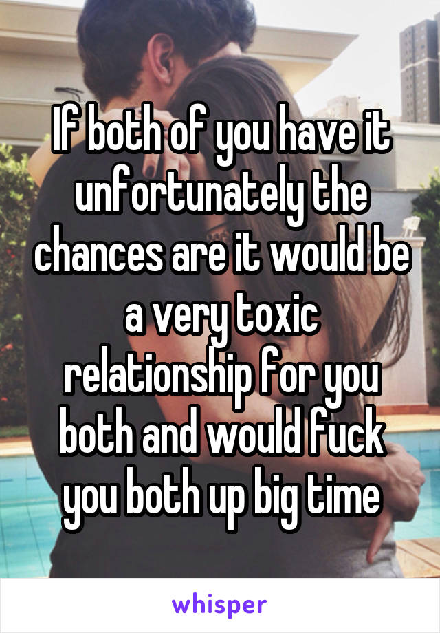 If both of you have it unfortunately the chances are it would be a very toxic relationship for you both and would fuck you both up big time