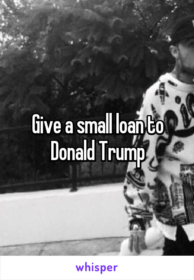 Give a small loan to Donald Trump