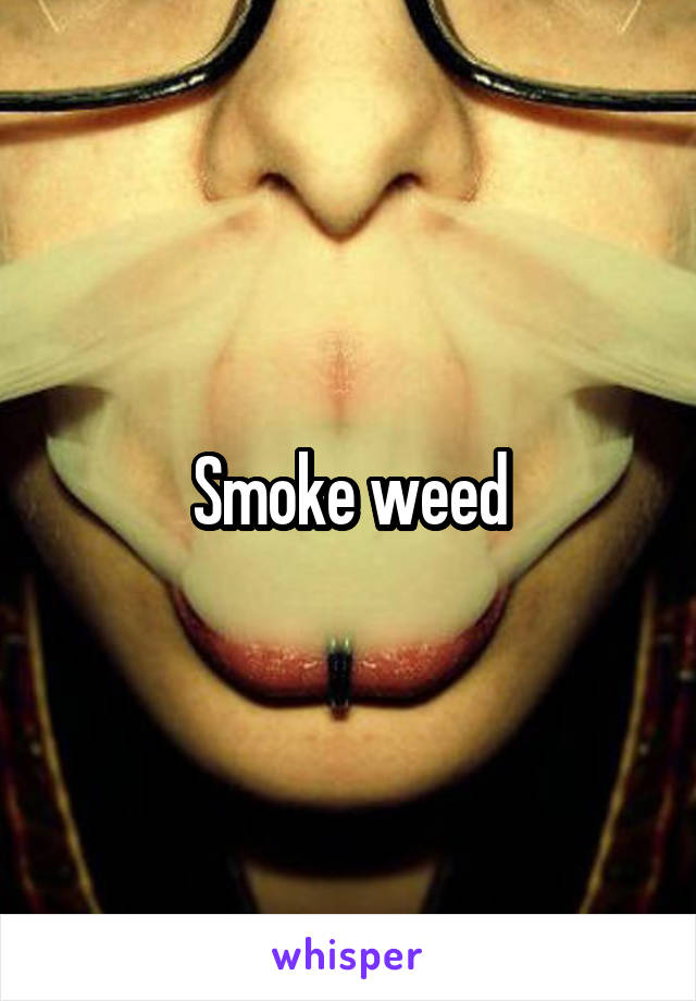 Smoke weed