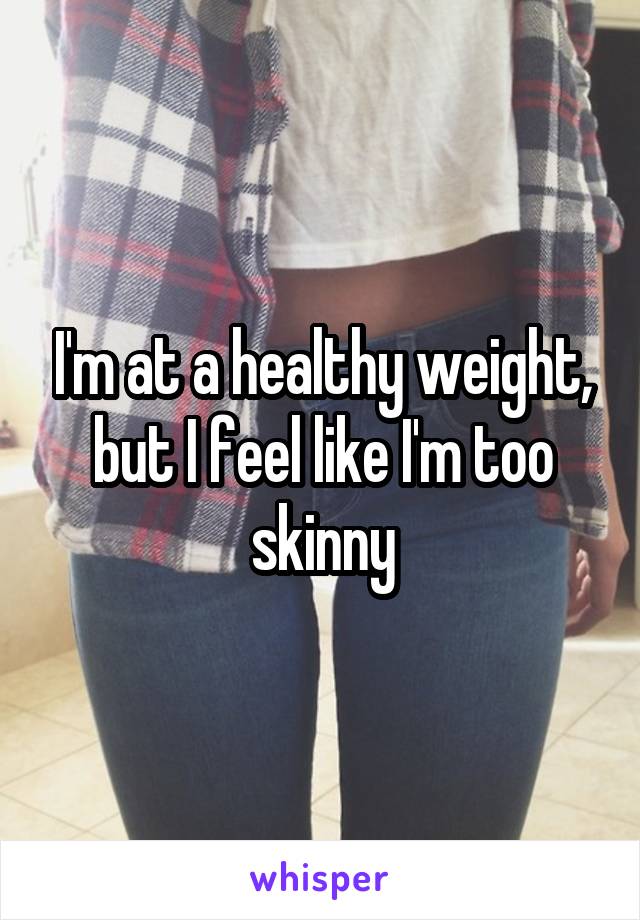 I'm at a healthy weight, but I feel like I'm too skinny