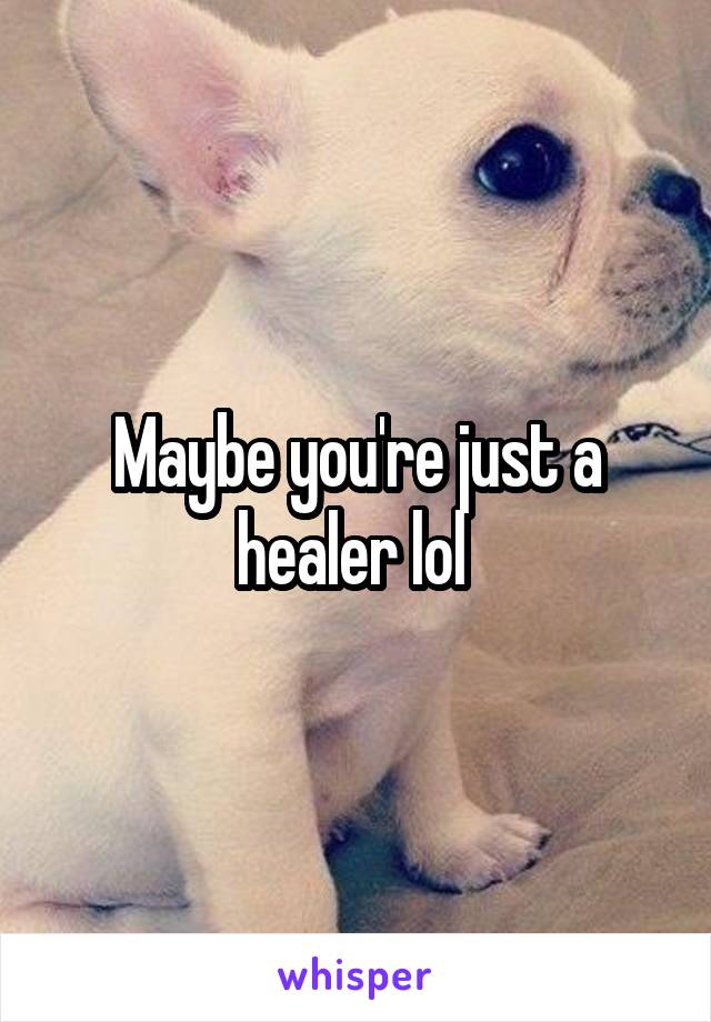 Maybe you're just a healer lol 