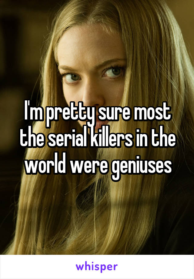 I'm pretty sure most the serial killers in the world were geniuses