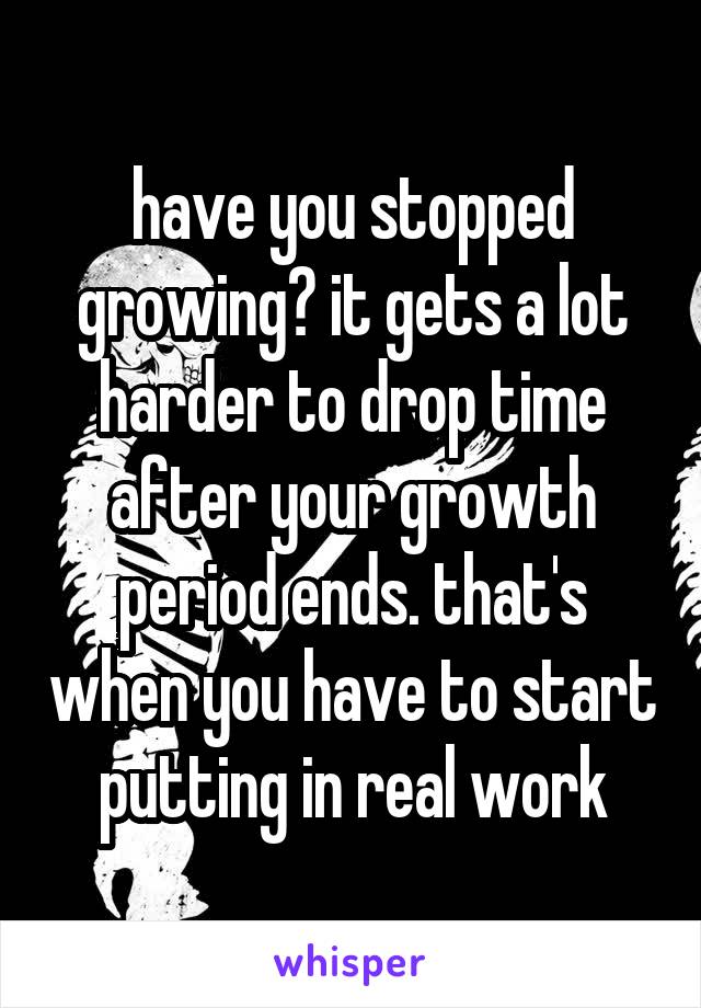 have you stopped growing? it gets a lot harder to drop time after your growth period ends. that's when you have to start putting in real work