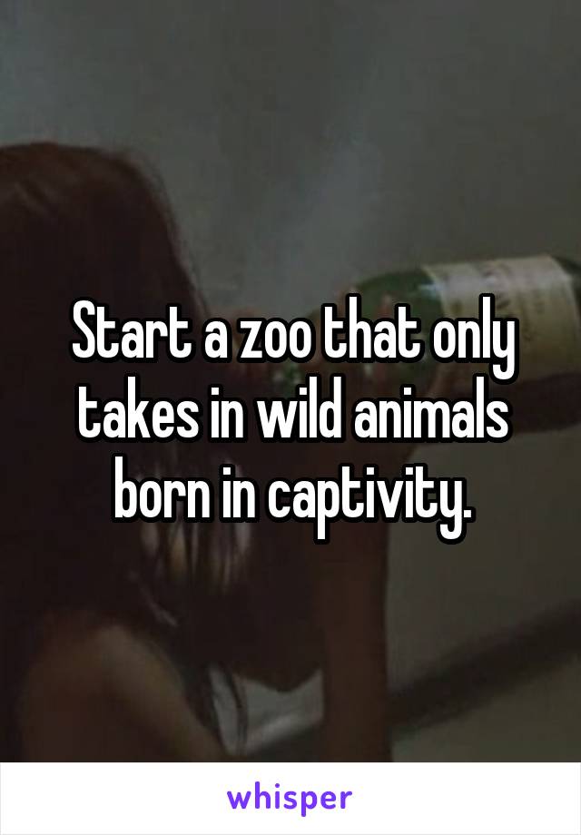 Start a zoo that only takes in wild animals born in captivity.