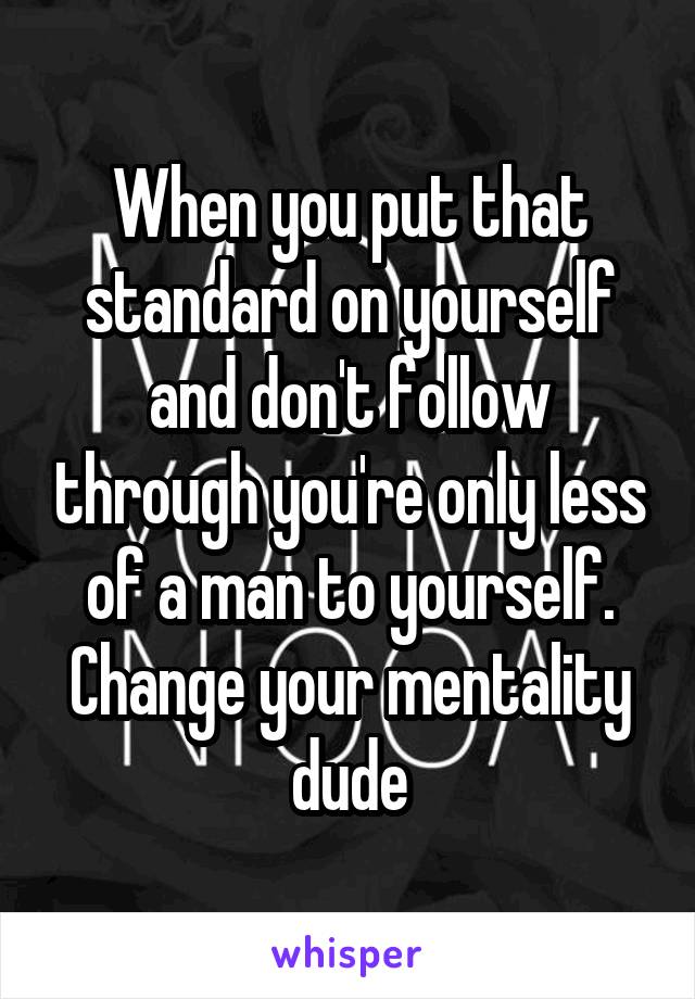 When you put that standard on yourself and don't follow through you're only less of a man to yourself. Change your mentality dude